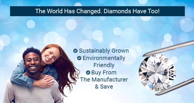 The World Has Changed. Diamonds Have Too! Lab Grown Diamond Engagement Rings - Sustainably Grown - Environmentally Friendly - Buy From The Manufacturer & Save 