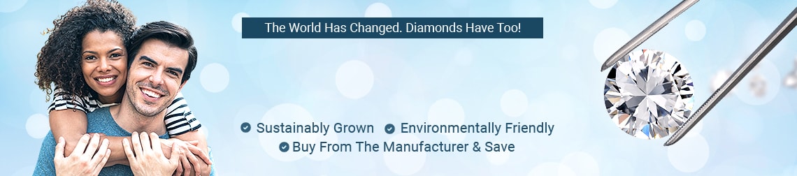 The World Has Changed. Diamonds Have Too! Fine Lab Grown Diamonds - Sustainably Grown - Environmentally Friendly - Buy From The Manufacturer & Save 